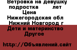 Ветровка на девушку-подростка 10-14 лет › Цена ­ 500 - Нижегородская обл., Нижний Новгород г. Дети и материнство » Другое   
